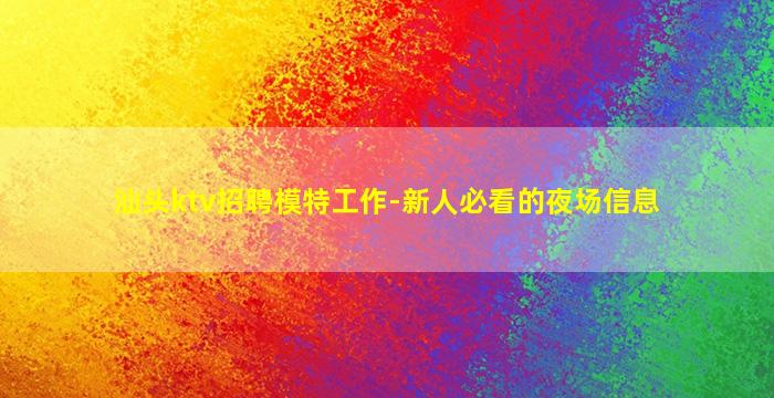 汕头ktv招聘模特工作-新人必看的夜场信息